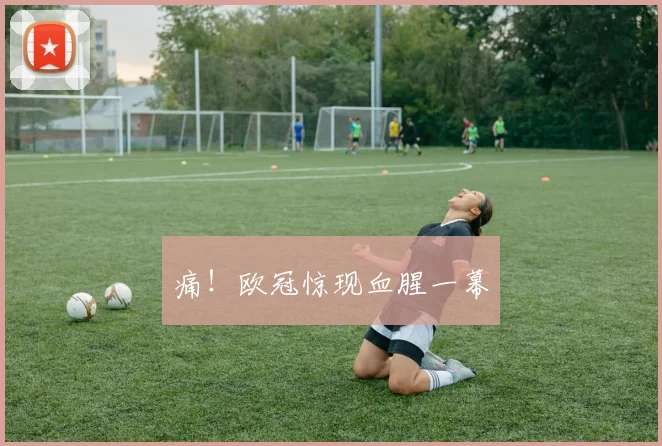 痛！欧冠惊现血腥一幕