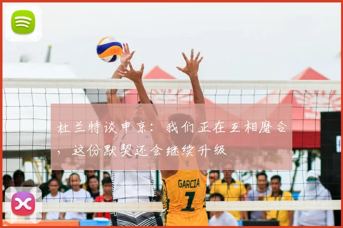 杜兰特谈申京：我们正在互相磨合，这份默契还会继续升级