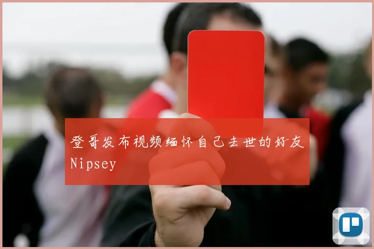 登哥发布视频缅怀自己去世的好友Nipsey