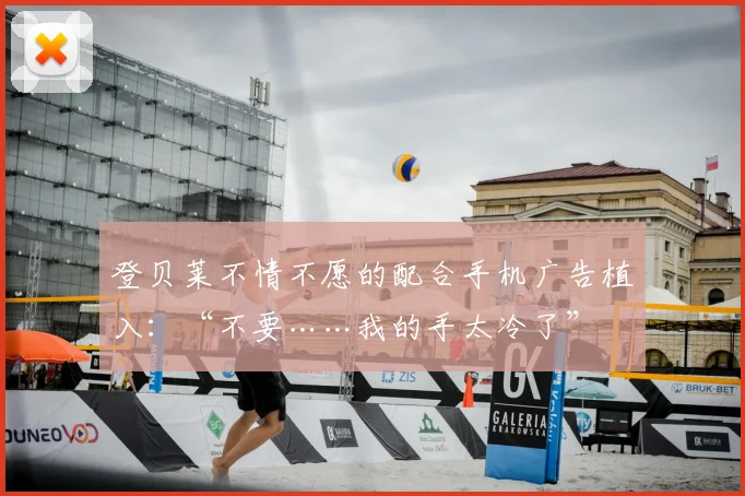 登贝莱不情不愿的配合手机广告植入：“不要……我的手太冷了”